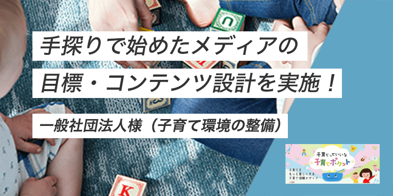 手探りで始めたメディアの目標・コンテンツ設計を実施！一般社団法人様（子育て環境の整備）